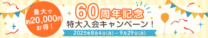 最大で約20,000円お得！60周年記念特大入会キャンペーン！2025年8月4日(月)ー 9月29日(月)